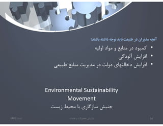 ‫باشند‬ ‫داشته‬ ‫توجه‬ ‫بايد‬ ‫طبيعت‬ ‫در‬ ‫مديران‬ ‫آنچه‬
:
•
‫اوليه‬ ‫مواد‬ ‫و‬ ‫منابع‬ ‫در‬ ‫كمبود‬
•
‫آلودگي‬ ‫افزايش‬
•
‫طبيعي‬ ‫منابع‬ ‫مديريت‬ ‫در‬ ‫دولت‬ ‫دخالتهاي‬ ‫افزايش‬
Environmental Sustainability
Movement
‫زيست‬ ‫محيط‬ ‫با‬ ‫سازگاري‬ ‫جنبش‬
‫تابستان‬
1401 ‫خدمات‬ ‫و‬ ‫محصوﻻت‬ ‫بازاريابي‬ 34
 