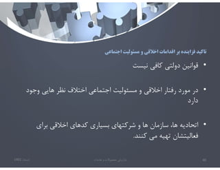 ‫اجتماعي‬ ‫مسئوليت‬ ‫و‬ ‫اخﻼقي‬ ‫اقدامات‬ ‫بر‬ ‫فزاينده‬ ‫تاكيد‬
•
‫نيست‬ ‫كافي‬ ‫دولتي‬ ‫قوانين‬
•
‫وجود‬ ‫هايي‬ ‫نظر‬ ‫اختﻼف‬ ‫اجتماعي‬ ‫مسئوليت‬ ‫و‬ ‫اخﻼقي‬ ‫رفتار‬ ‫مورد‬ ‫در‬
‫دارد‬
•
‫براي‬ ‫اخﻼقي‬ ‫كدهاي‬ ‫بسياري‬ ‫شركتهاي‬ ‫و‬ ‫ها‬ ‫سازمان‬ ،‫ها‬ ‫اتحاديه‬
‫كنند‬ ‫مي‬ ‫تهيه‬ ‫فعاليتشان‬
.
‫تابستان‬
1401 ‫خدمات‬ ‫و‬ ‫محصوﻻت‬ ‫بازاريابي‬ 40
 