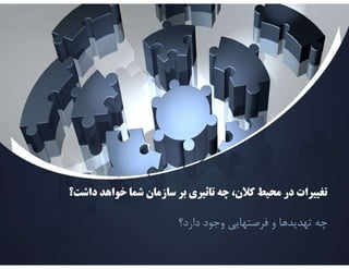 ‫داشت‬ ‫خواهد‬ ‫شما‬ ‫سازمان‬ ‫بر‬ ‫تاثيري‬ ‫چه‬ ،‫كﻼن‬ ‫محيط‬ ‫در‬ ‫تغييرات‬
‫داشت؟‬ ‫خواهد‬ ‫شما‬ ‫سازمان‬ ‫بر‬ ‫تاثيري‬ ‫چه‬ ،‫كﻼن‬ ‫محيط‬ ‫در‬ ‫تغييرات‬
‫؟‬
‫دارد؟‬ ‫وجود‬ ‫فرصتهايي‬ ‫و‬ ‫تهديدها‬ ‫چه‬
 