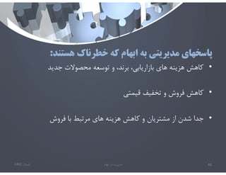 ‫هستند‬ ‫خطرناك‬ ‫كه‬ ‫ابهام‬ ‫به‬ ‫مديريتي‬ ‫پاسخهاي‬
:
•
‫جديد‬ ‫محصوﻻت‬ ‫توسعه‬ ‫و‬ ،‫برند‬ ،‫بازاريابي‬ ‫هاي‬ ‫هزينه‬ ‫كاهش‬
•
‫قيمتي‬ ‫تخفيف‬ ‫و‬ ‫فروش‬ ‫كاهش‬
•
‫فروش‬ ‫با‬ ‫مرتبط‬ ‫هاي‬ ‫هزينه‬ ‫كاهش‬ ‫و‬ ‫مشتريان‬ ‫از‬ ‫شدن‬ ‫جدا‬
‫تابستان‬
1401 ‫ابهام‬ ‫در‬ ‫مديريت‬ 48
 