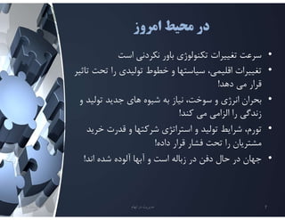 ‫امروز‬ ‫محيط‬ ‫در‬
•
‫است‬ ‫نكردني‬ ‫باور‬ ‫تكنولوژي‬ ‫تغييرات‬ ‫سرعت‬
•
‫تحت‬ ‫را‬ ‫توليدي‬ ‫خطوط‬ ‫و‬ ‫سياستها‬ ،‫اقليمي‬ ‫تغييرات‬
‫تاثير‬
‫دهد‬ ‫مي‬ ‫قرار‬
!
•
‫توليد‬ ‫جديد‬ ‫هاي‬ ‫شيوه‬ ‫به‬ ‫نياز‬ ،‫سوخت‬ ‫و‬ ‫انرژي‬ ‫بحران‬
‫و‬
‫كند‬ ‫مي‬ ‫الزامي‬ ‫را‬ ‫زندگي‬
!
•
‫خري‬ ‫قدرت‬ ‫و‬ ‫شركتها‬ ‫استراتژي‬ ‫و‬ ‫توليد‬ ‫شرايط‬ ،‫تورم‬
‫د‬
‫داده‬ ‫قرار‬ ‫فشار‬ ‫تحت‬ ‫را‬ ‫مشتريان‬
!
•
‫اند‬ ‫شده‬ ‫آلوده‬ ‫آبها‬ ‫و‬ ‫است‬ ‫زباله‬ ‫در‬ ‫دفن‬ ‫حال‬ ‫در‬ ‫جهان‬
!
‫تابستان‬
1401 ‫ابهام‬ ‫در‬ ‫مديريت‬ 7
 