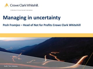 Audit | Tax | Advisory
Managing in uncertainty
Pesh Framjee – Head of Not for Profits Crowe Clark Whitehill
 