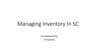Managing Inventory In SC
Lect delivered by
S P Sarmah
 