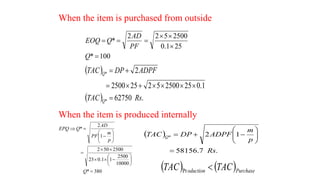 When the item is purchased from outside
100
*
25
1
.
0
2500
5
2
2
*







Q
PF
AD
Q
EOQ
 
  .
62750
1
.
0
25
2500
5
2
25
2500
2
*
*
Rs
TAC
ADPF
DP
TAC
Q
Q










When the item is produced internally
380
*
10000
2500
1
1
.
0
23
2500
50
2
1
2
*
























Q
p
m
PF
AD
Q
EPQ
 
.
7
.
58156
1
2
*
Rs
p
m
ADPF
DP
TAC Q












   Purchase
oduction TAC
TAC 
Pr
 