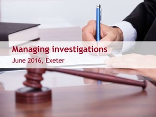 Managing investigations
June 2016, Exeter
 