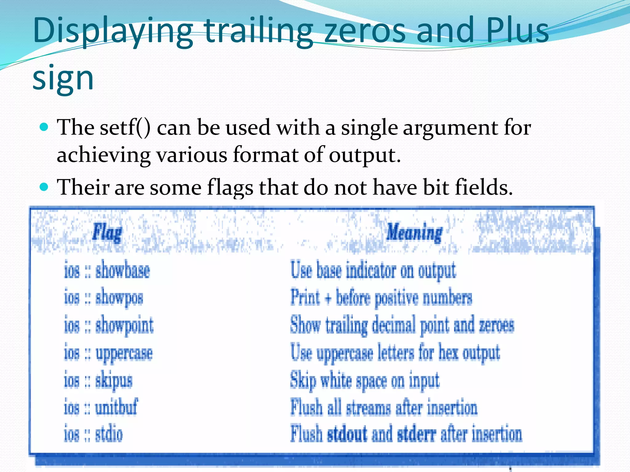 Displaying trailing zeros and Plus
sign
 The setf() can be used with a single argument for
achieving various format of output.
 Their are some flags that do not have bit fields.
 