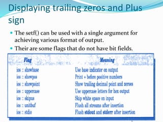 Displaying trailing zeros and Plus
sign
 The setf() can be used with a single argument for
achieving various format of output.
 Their are some flags that do not have bit fields.
 