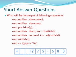 Short Answer Questions
 What will be the output of following statements:
cout.setf(ios :: showpoint);
cout.setf(ios :: showpos);
cout.precision(3);
cout.setf(ios :: fixed, ios :: floatfield);
cout.setf(ios :: internal, ios :: adjustfield);
cout.width(10);
cout << 275.5 << “n”;
 