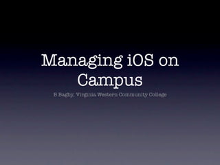 Managing iOS on
   Campus
 B Bagby, Virginia Western Community College
 