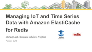 Michael Labib, Specialist Solutions Architect
August 2016
Managing IoT and Time Series
Data with Amazon ElastiCache
for Redis
 