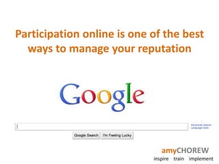 Participation online is one of the best
  ways to manage your reputation




                               amyCHOREW
                            inspire train implement
 