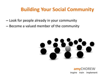 Building Your Social Community
– Look for people already in your community
– Become a valued member of the community




                                        amyCHOREW
                                     inspire train implement
 