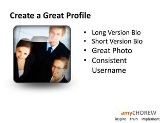 Create a Great Profile
                    • Long Version Bio
                    • Short Version Bio
                    • Great Photo
                    • Consistent
                      Username




                                 amyCHOREW
                              inspire train implement
 