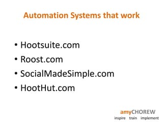 Automation Systems that work


• Hootsuite.com
• Roost.com
• SocialMadeSimple.com
• HootHut.com

                          amyCHOREW
                       inspire train implement
 