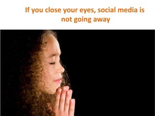 If you close your eyes, social media is
            not going away




                              amyCHOREW
                           inspire train implement
 
