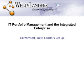 IT Portfolio Management and the Integrated Enterprise Bill Wimsatt, Wells Landers Group 