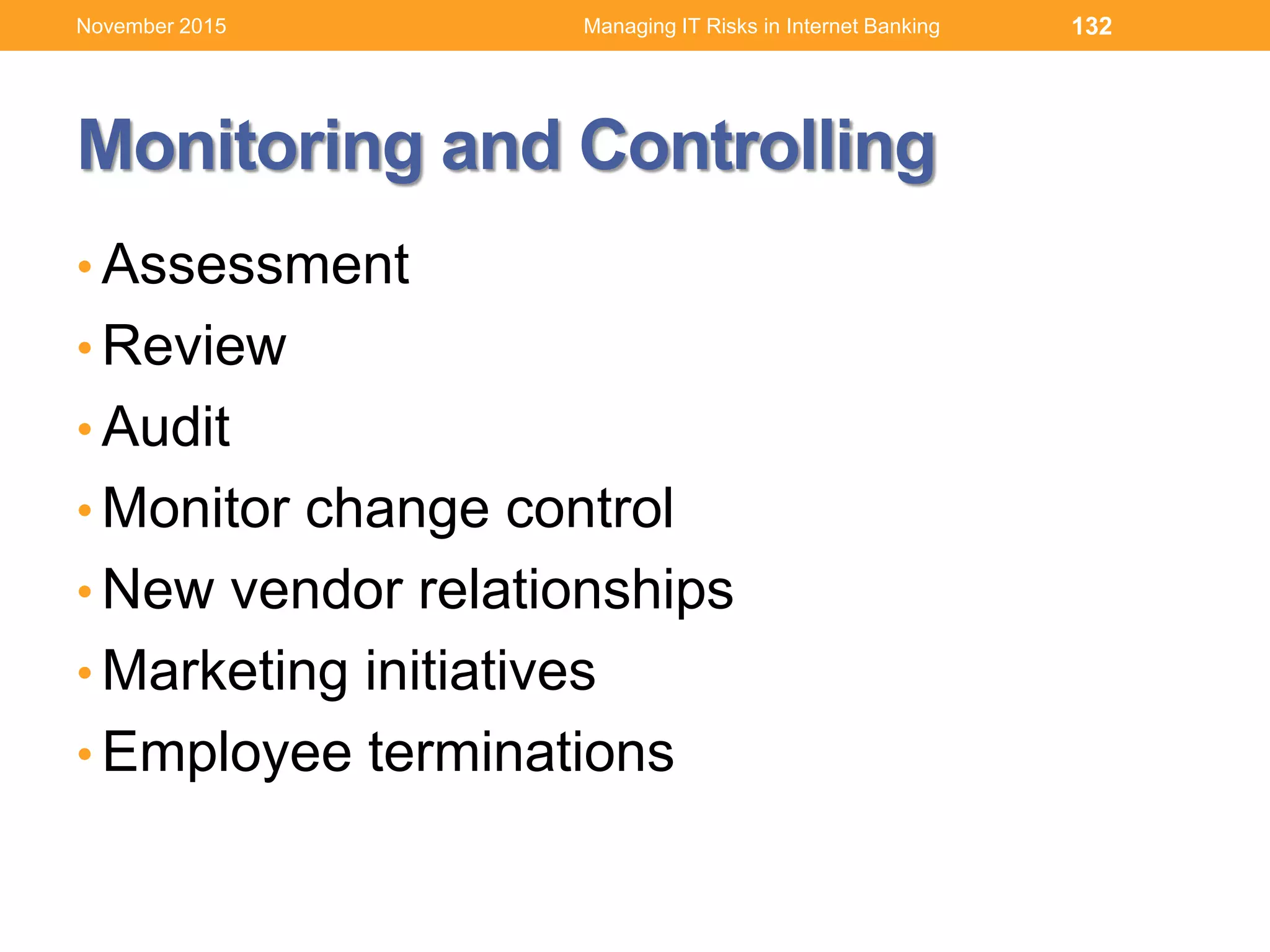 Monitoring and Controlling
• Assessment
• Review
• Audit
• Monitor change control
• New vendor relationships
• Marketing initiatives
• Employee terminations
132Managing IT Risks in Internet BankingNovember 2015
 