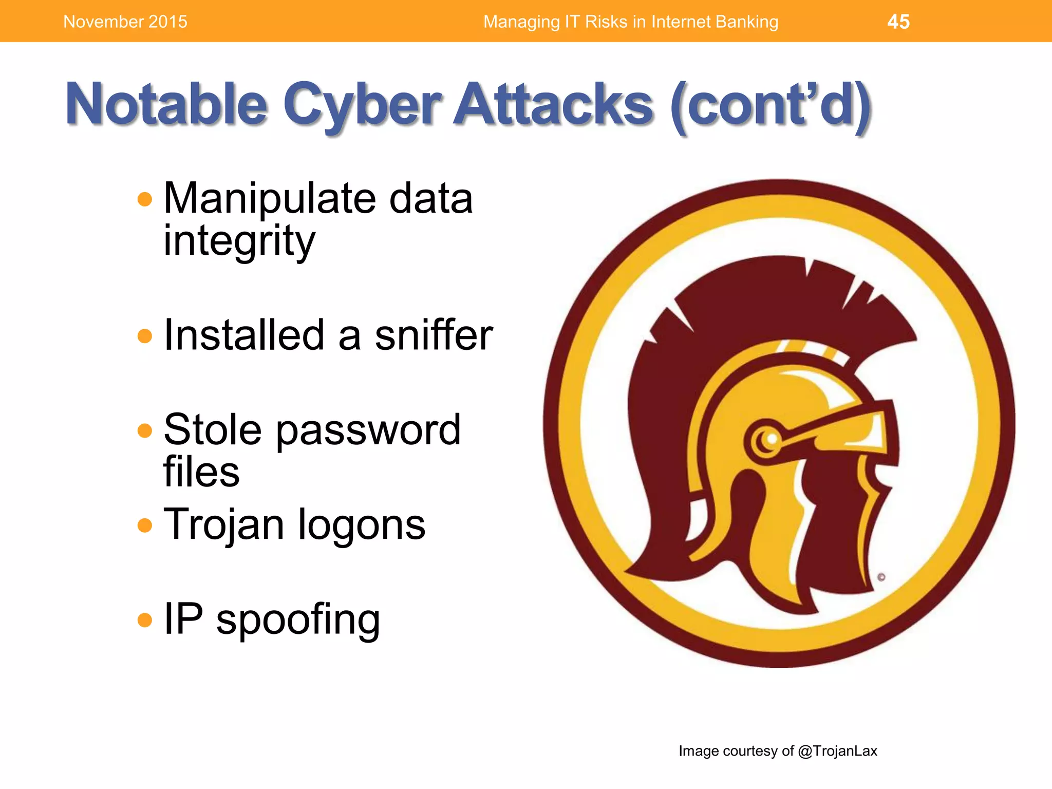  Manipulate data
integrity
 Installed a sniffer
 Stole password
files
 Trojan logons
 IP spoofing
Notable Cyber Attacks (cont’d)
Image courtesy of @TrojanLax
Managing IT Risks in Internet Banking 45November 2015
 