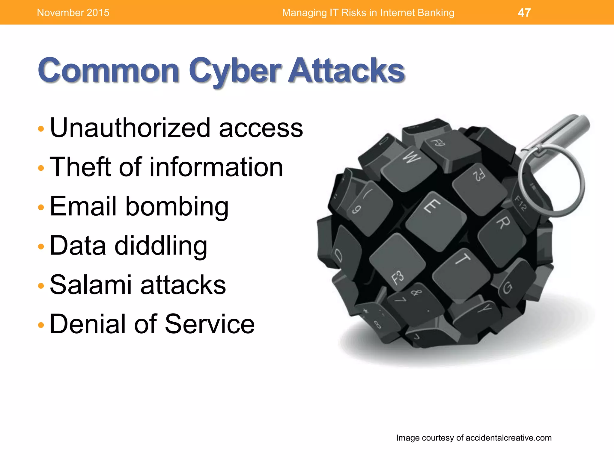 Common Cyber Attacks
• Unauthorized access
• Theft of information
• Email bombing
• Data diddling
• Salami attacks
• Denial of Service
47
Image courtesy of accidentalcreative.com
Managing IT Risks in Internet BankingNovember 2015
 