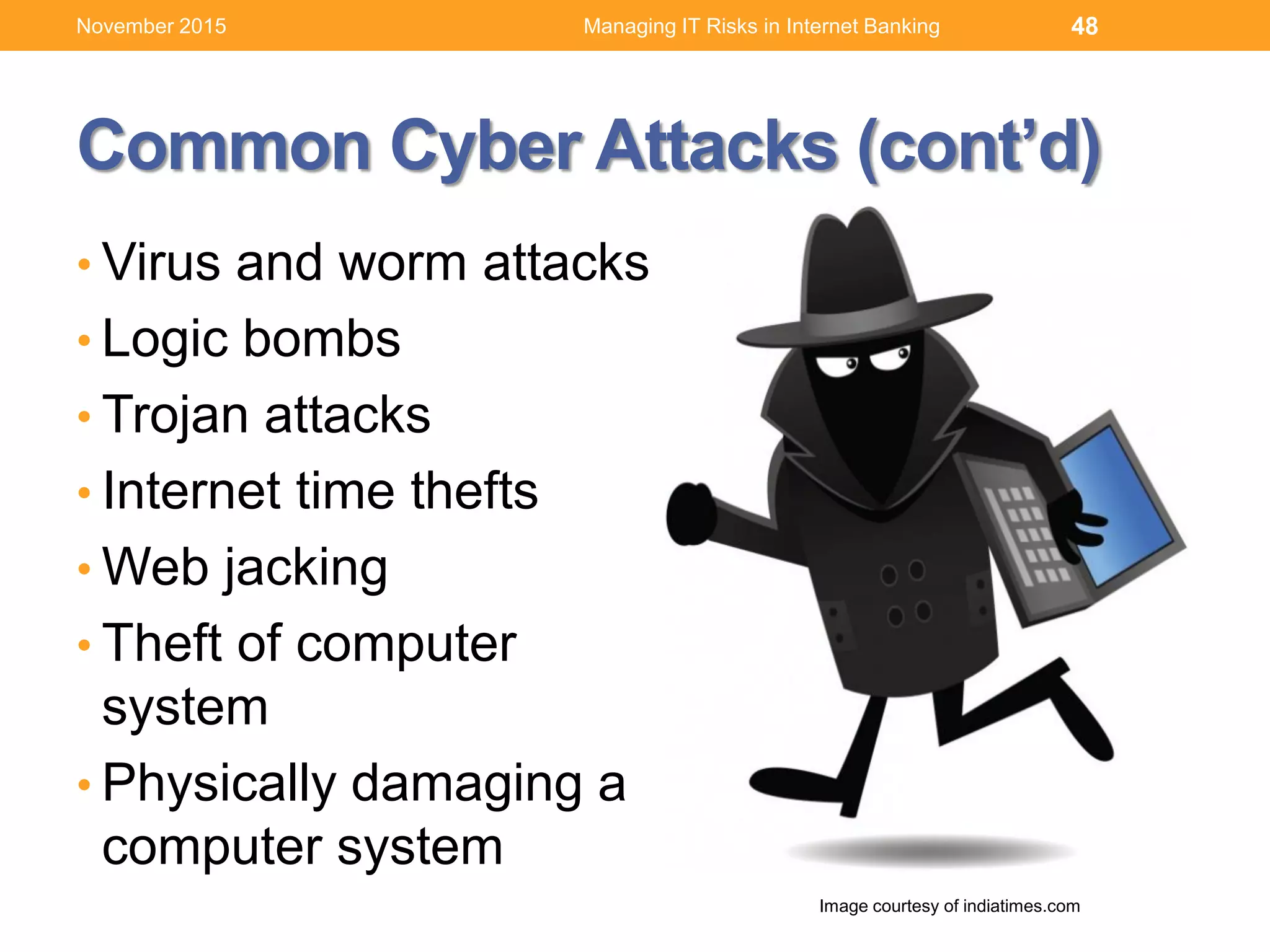 Common Cyber Attacks (cont’d)
• Virus and worm attacks
• Logic bombs
• Trojan attacks
• Internet time thefts
• Web jacking
• Theft of computer
system
• Physically damaging a
computer system
48
Image courtesy of indiatimes.com
Managing IT Risks in Internet BankingNovember 2015
 