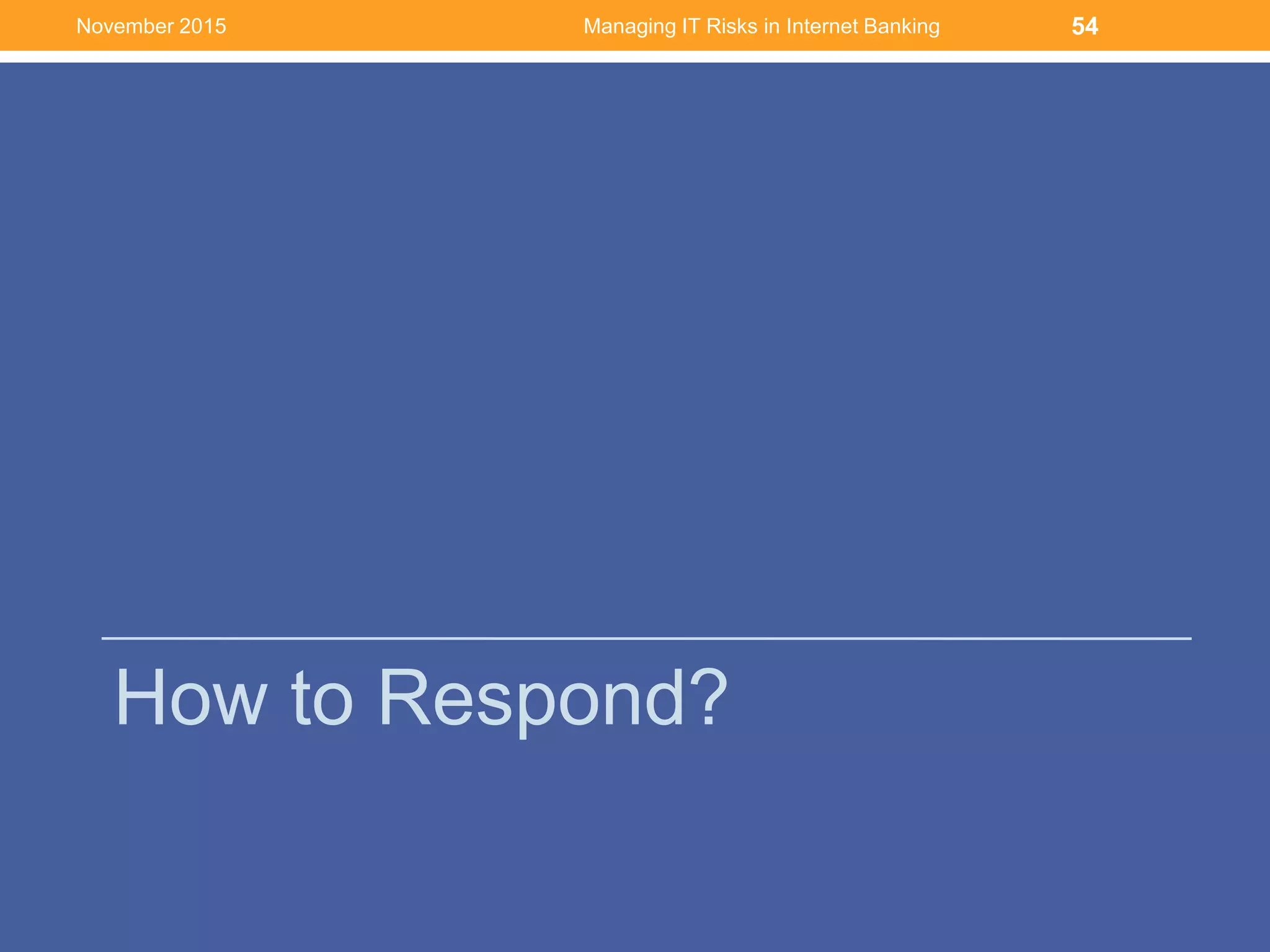 How to Respond?
Managing IT Risks in Internet Banking 54November 2015
 