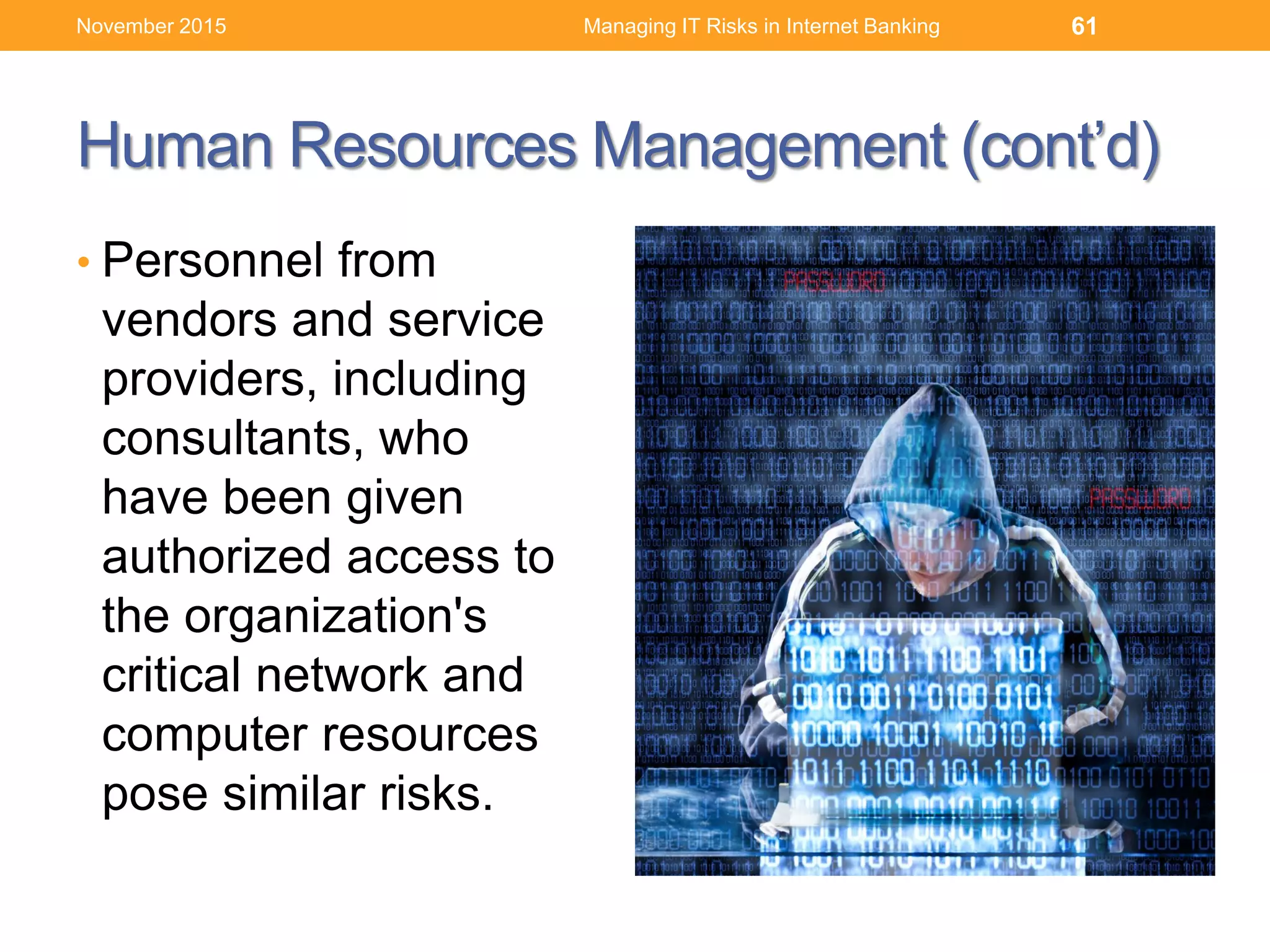 Human Resources Management (cont’d)
• Personnel from
vendors and service
providers, including
consultants, who
have been given
authorized access to
the organization's
critical network and
computer resources
pose similar risks.
Managing IT Risks in Internet Banking 61November 2015
 