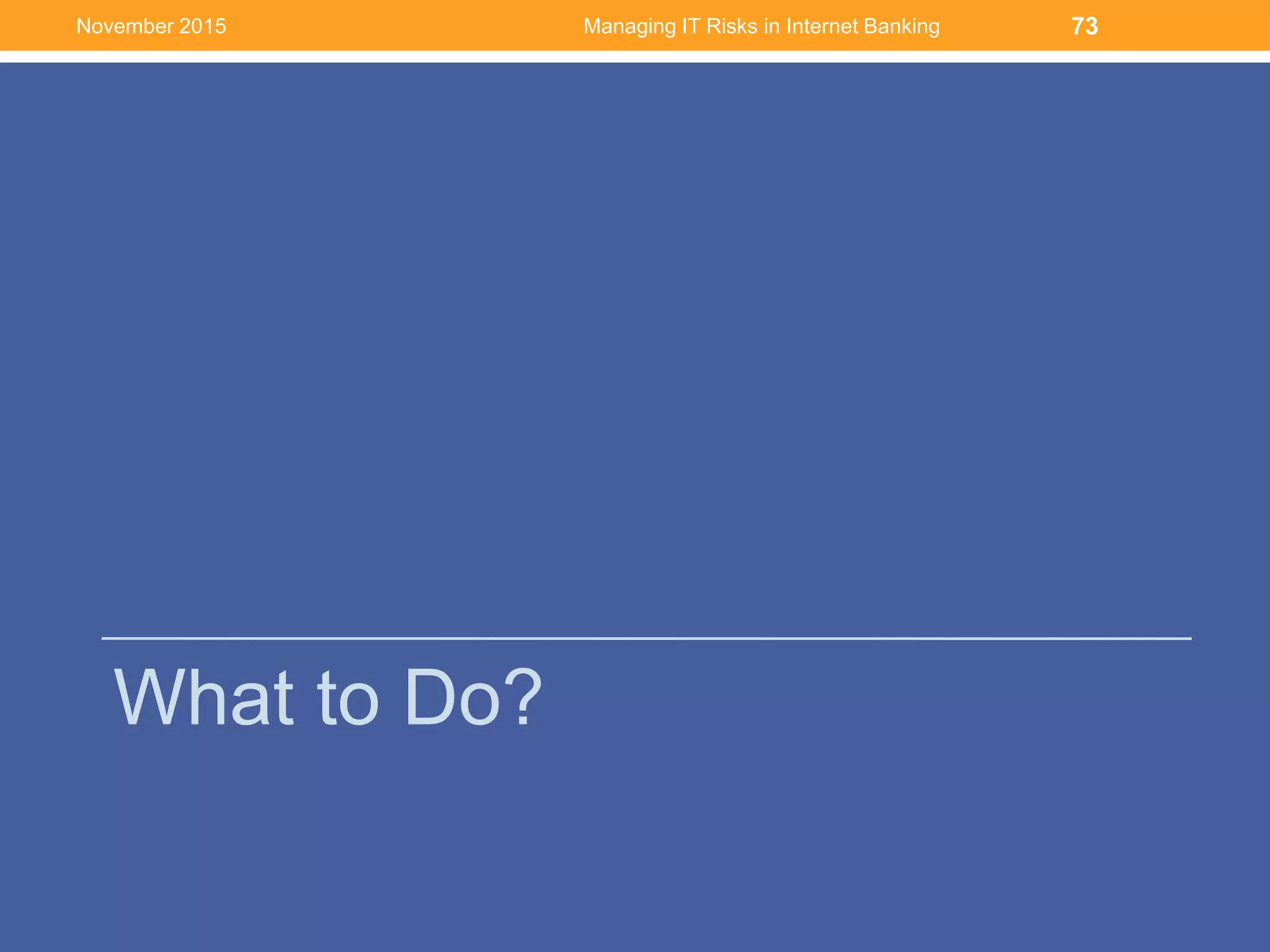 What to Do?
Managing IT Risks in Internet Banking 73November 2015
 