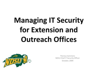Managing IT Security for Extension and Outreach Offices Theresa Semmens NDSU Chief IT Security Officer October, 2009 