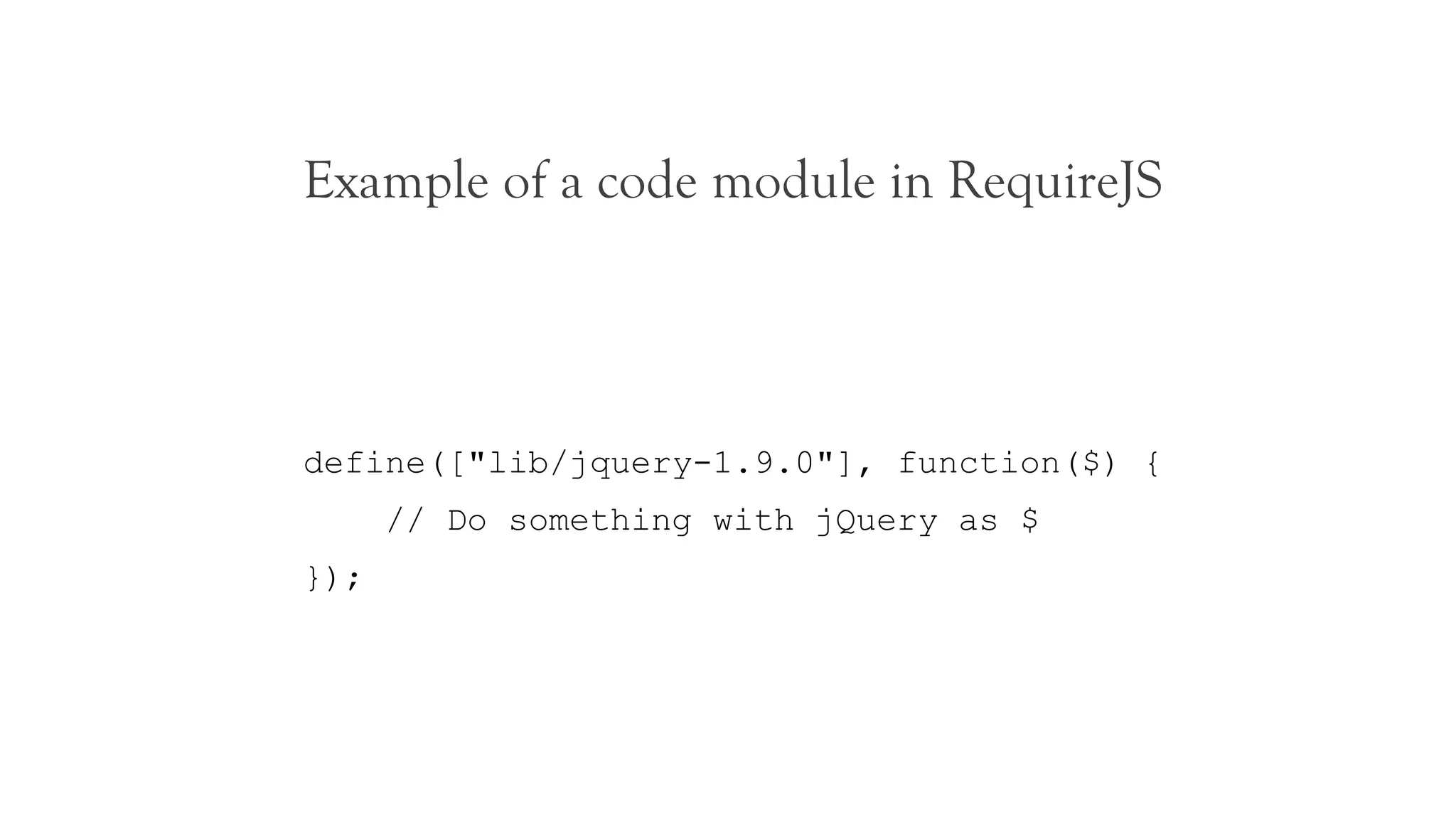 Example of a code module in RequireJS




define(["lib/jquery-1.9.0"], function($) {
      // Do something with jQuery as $
});
 