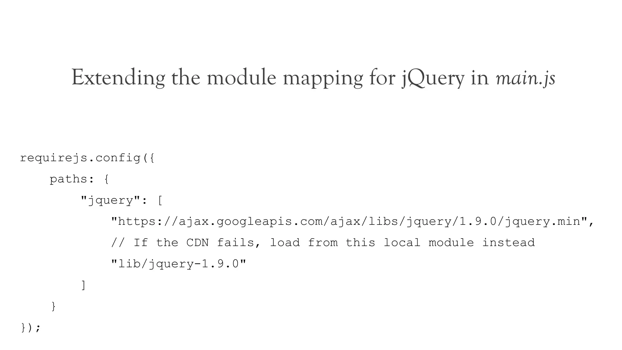Extending the module mapping for jQuery in main.js


requirejs.config({
      paths: {
          "jquery": [
                 "https://ajax.googleapis.com/ajax/libs/jquery/1.9.0/jquery.min",
                 // If the CDN fails, load from this local module instead
                 "lib/jquery-1.9.0"
          ]
      }
});
 