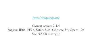 http://requirejs.org

                  Current version: 2.1.4
Support: IE6+, FF2+, Safari 3.2+, Chrome 3+, Opera 10+
                  Size: 5.5KB min+gzip
 