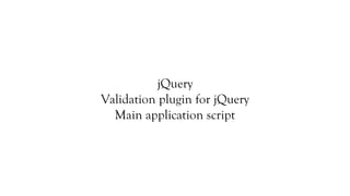 jQuery
Validation plugin for jQuery
  Main application script
 