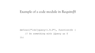 Example of a code module in RequireJS




define(["lib/jquery-1.9.0"], function($) {
      // Do something with jQuery as $
});
 