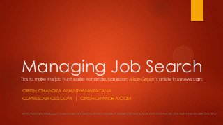 Managing Job Search
Tips to make the job hunt easier to handle, based on Alison Green’s article in usnews.com.

GIRISH CHANDRA ANANTHANARAYANA
CDPRESOURCES.COM | GIRISHCHANDRA.COM
HTTP://MONEY.USNEWS.COM/MONEY/BLOGS/OUTSIDE-VOICES-CAREERS/2014/01/13/5-WAYS-TO-MAKE-JOB-HUNTING-EASIER-ON-YOU

 
