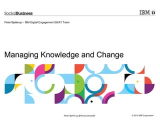 Managing Knowledge and Change
Peter Bjellerup – IBM Digital Engagement SWAT Team
 