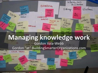 Managing knowledge work
Gordon Vala-Webb
Gordon “at” BuildingSmarterOrganizations.com
cc: vancouverfilmschool - https://www.flickr.com/photos/38174668@N05
 