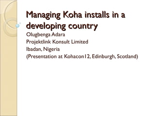 Managing Koha installs in a
developing country
Olugbenga Adara
Projektlink Konsult Limited
Ibadan, Nigeria
(Presentation at Kohacon12, Edinburgh, Scotland)
 