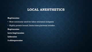 LOCAL ANESTHETICS
Bupivacaine
• Most commonly used for labor neuraxial analgesia
• Highly protein bound, limits trans-placental transfer
Ropivacaine
Levo bupivacaine
Lidocaine
2-chlorprocaine
 
