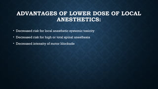 ADVANTAGES OF LOWER DOSE OF LOCAL
ANESTHETICS:
• Decreased risk for local anesthetic systemic toxicity
• Decreased risk for high or total spinal anesthesia
• Decreased intensity of motor blockade
 
