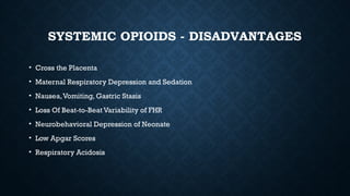 SYSTEMIC OPIOIDS - DISADVANTAGES
• Cross the Placenta
• Maternal Respiratory Depression and Sedation
• Nausea,Vomiting, Gastric Stasis
• Loss Of Beat-to-Beat Variability of FHR
• Neurobehavioral Depression of Neonate
• Low Apgar Scores
• Respiratory Acidosis
 