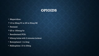 OPIOIDS
• Meperidine:
10 to 25mg IV or 25 to 50mg IM
• Fentanyl:
25 to 100mcg/hr
• Remifentanil PCA:
40mcg bolus with 2 minutes lockout
• Butorphanol: 1 to 2mg
• Nalbuphine: 10 to 20mg
 