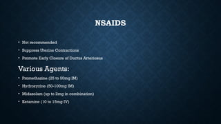 NSAIDS
• Not recommended
• Suppress Uterine Contractions
• Promote Early Closure of Ductus Arteriosus
Various Agents:
• Promethazine (25 to 50mg IM)
• Hydroxyzine (50-100mg IM)
• Midazolam (up to 2mg in combination)
• Ketamine (10 to 15mg IV)
 