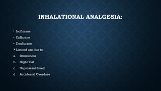 INHALATIONAL ANALGESIA:
• Isoflurane
• Enflurane
• Desflurane
Limited use due to
a. Drowsiness
b. High Cost
c. Unpleasant Smell
d. Accidental Overdose
 