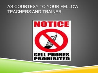 AS COURTESY TO YOUR FELLOW 
TEACHERS AND TRAINER 
 