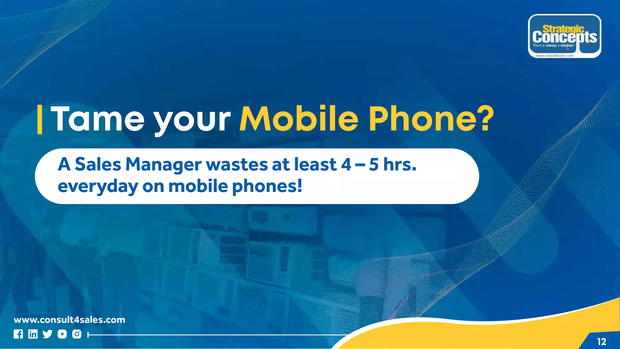 www.consult4sales.com
12
Tame your Mobile Phone?
A Sales Manager wastes at least 4 – 5 hrs.
everyday on mobile phones!
 