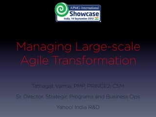 Managing Large-scale
Agile Transformation

      Tathagat Varma, PMP, PRINCE2, CSM

Sr. Director, Strategic Programs and Business Ops

               Yahoo! India R&D
 