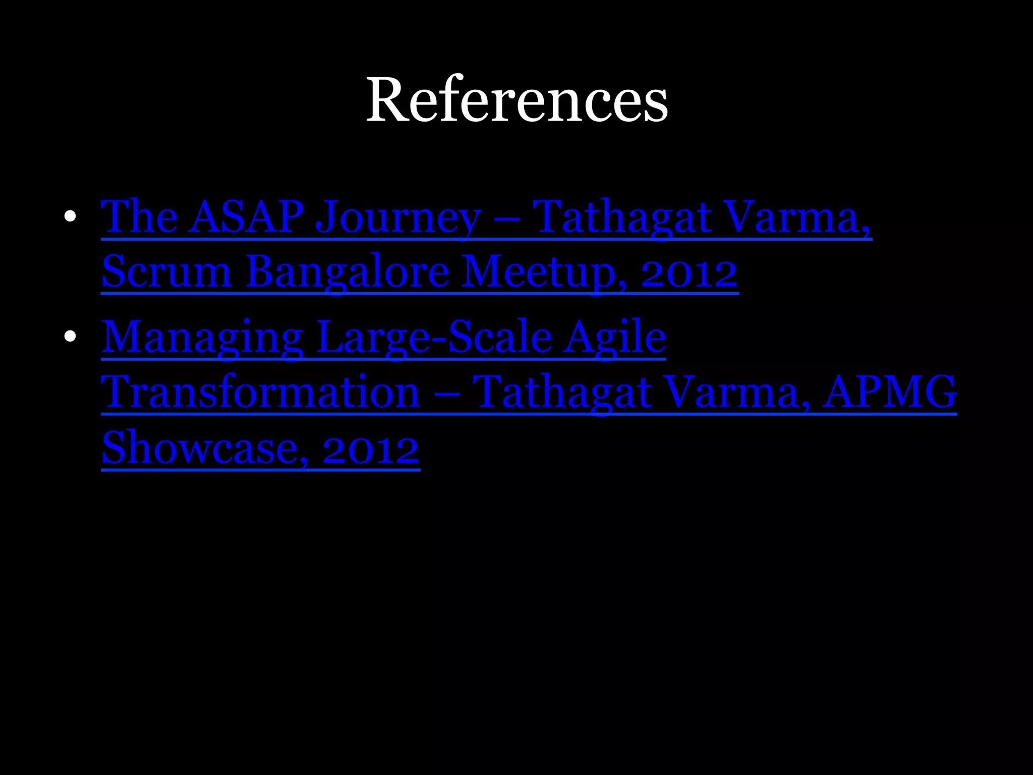 References
•  The ASAP Journey – Tathagat Varma,
   Scrum Bangalore Meetup, 2012
•  Managing Large-Scale Agile
   Transformation – Tathagat Varma, APMG
   Showcase, 2012
 