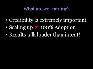 What are we learning?

•  Credibility is extremely important
•  Scaling up ≠ 100% Adoption
•  Results talk louder than int...
