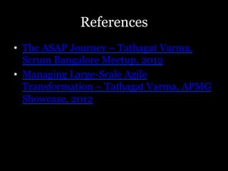 References
•  The ASAP Journey – Tathagat Varma,
   Scrum Bangalore Meetup, 2012
•  Managing Large-Scale Agile
   Transformation – Tathagat Varma, APMG
   Showcase, 2012
 