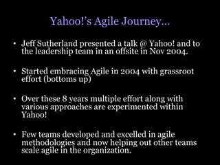 Yahoo!’s Agile Journey…
•  Jeff Sutherland presented a talk @ Yahoo! and to
   the leadership team in an offsite in Nov 20...